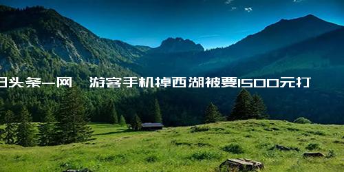 今日头条-网曝游客手机掉西湖被要1500元打捞费 景区 简单打捞不收费